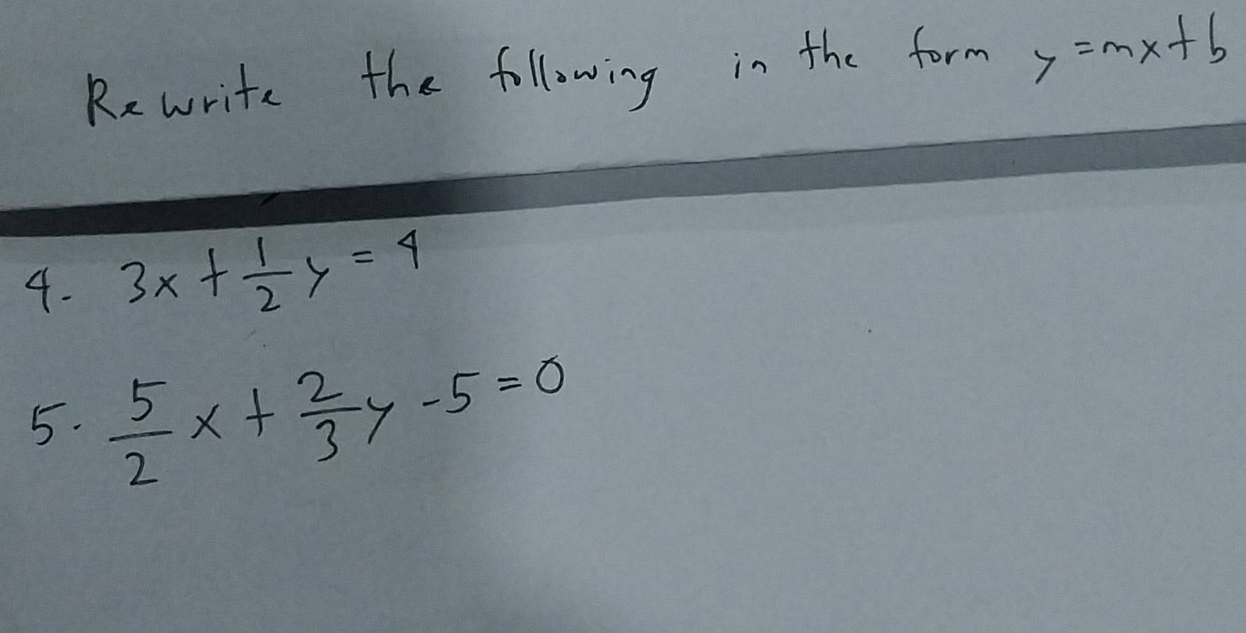 Rewrite the following in the form y=mx+b
4. 3x+ 1/2 y=4
5.  5/2 x+ 2/3 y-5=0