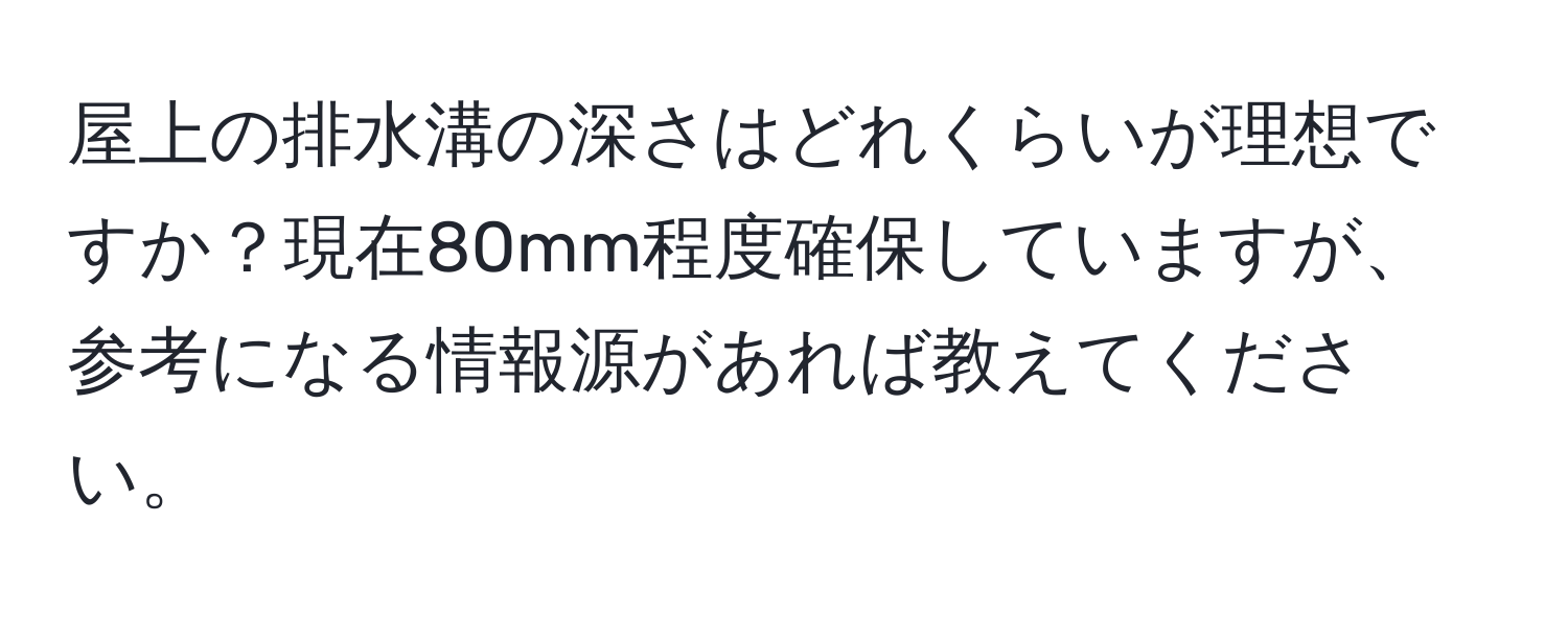 屋上の排水溝の深さはどれくらいが理想ですか？現在80mm程度確保していますが、参考になる情報源があれば教えてください。