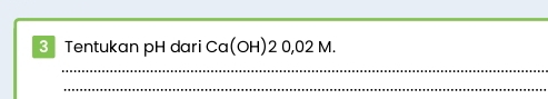 Tentukan pH dari Ca(OH)20,02M. 
_ 
_