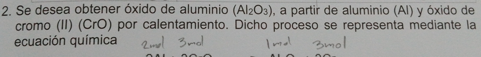 Se desea obtener óxido de aluminio (Al_2O_3) , a partir de aluminio (Al) y óxido de 
cromo (II) (CrÖ) por calentamiento. Dicho proceso se representa mediante la 
ecuación química