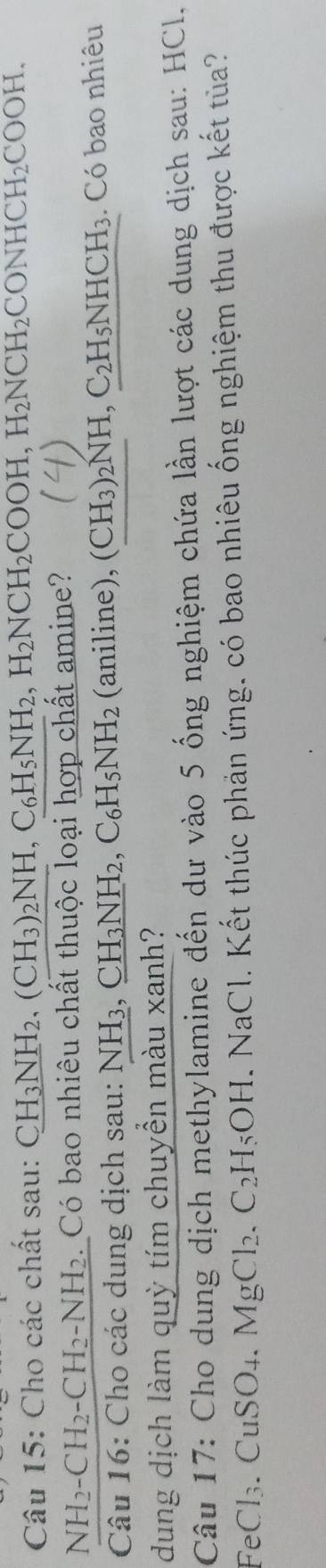 Cho các chất sau: CH_3NH_2, (CH_3)_2NH, C_6H_5NH_2, H_2NCH_2COOH, H_2NCH_2CONHCH_2COOH. 
NH2-( CH_2-CH_2-NH_2 e. Có bao nhiêu chất thuộc loại hợp chất amine? 
Câu 16: Cho các dung dịch sau: NH3, ( _ CH_3NH_2, C_6H_5NH_2 (an ine) (CH_3)_2NH, C_2H_5NHCH_3. Có bao nhiêu 
dung dịch làm quỳ tím chuyền màu xanh? 
Câu 17: Cho dung dịch methylamine đến dư vào 5 ống nghiệm chứa lần lượt các dung dịch sau: HCl, 
FeCl₃. CuSO₄. MgCl_2. C_2H_5OH. NaCl. Kết thúc phản ứng. có bao nhiêu ống nghiệm thu được kết tủa?