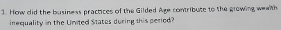 How did the business practices of the Gilded Age contribute to the growing wealth 
inequality in the United States during this period?