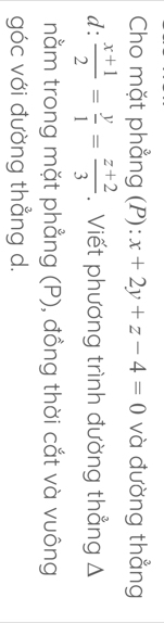 Cho mặt phẳng (P): x+2y+z-4=0 và đường thẳng
d: (x+1)/2 = y/1 = (z+2)/3 . Viết phương trình đường thẳng A
nằm trong mặt phẳng (P), đồng thời cắt và vuông
góc với đường thẳng d.