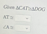 Given △ CAT≌ △ DOG
AT≌ v
∠ A≌ □