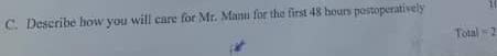 Describe how you will care for Mr. Mann for the first 48 hours postoperatively 1 
Tota =2