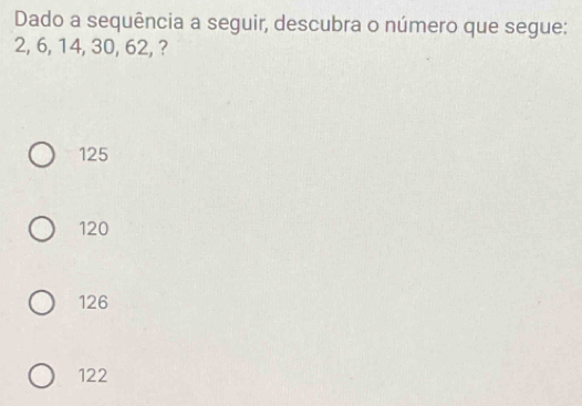 Dado a sequência a seguir, descubra o número que segue:
2, 6, 14, 30, 62, ?
125
120
126
122