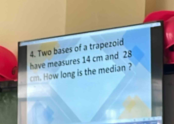 Two bases of a trapezoid 
have measures 14 cm and 28
cm. How long is the median ?