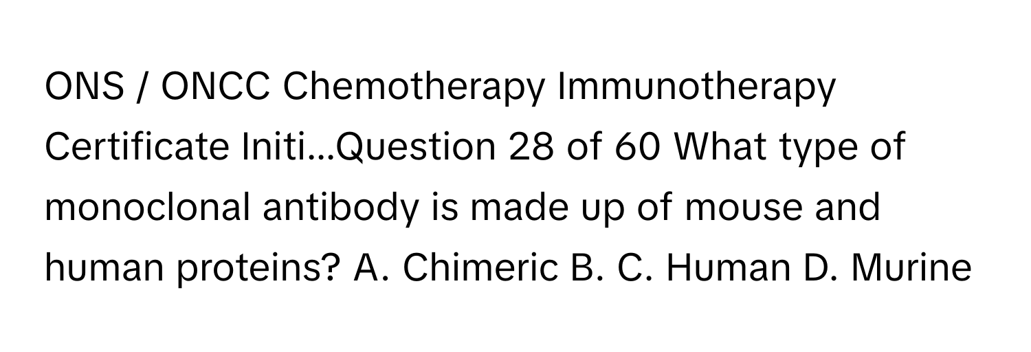 ONS / ﻿ONCC Chemotherapy Immunotherapy Certificate Initi...Question 28 ﻿of 60 What type of monoclonal antibody is made up of mouse and human proteins? A. ﻿Chimeric B. C. ﻿Human D. ﻿Murine