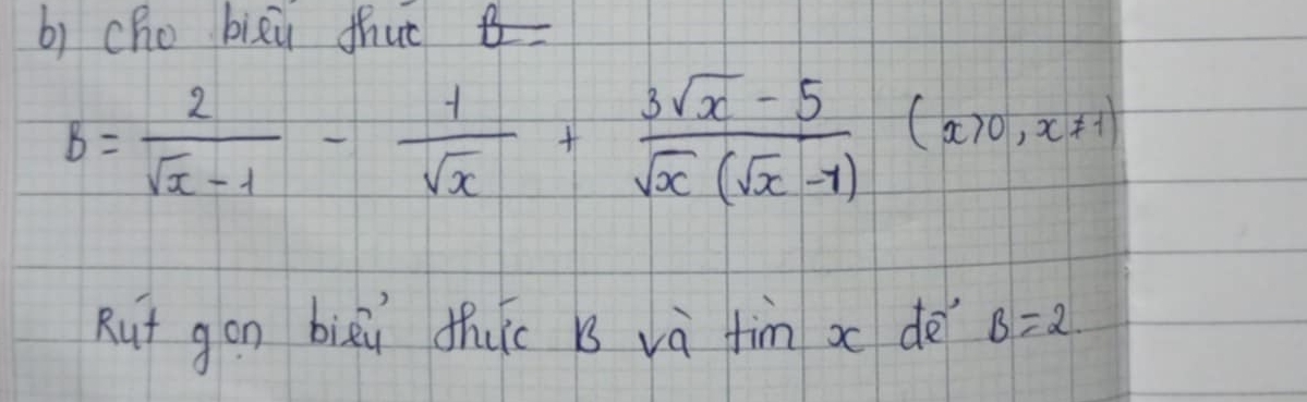 cho bizù thut
B= 2/sqrt(x)-1 - 1/sqrt(x) + (3sqrt(x)-5)/sqrt(x)(sqrt(x)-1) (x>0,x!= 1)
Rut gon biāi thic B và fìn x dè B=2.