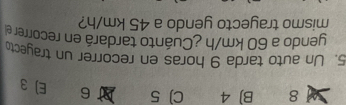 8 B) 4 C) 5 6 E) 3
5. Un auto tarda 9 horas en recorrer un trayecto
yendo a 60 km/h ¿Cuánto tardará en recorrer el
mismo trayecto yendo a 45 km/h?