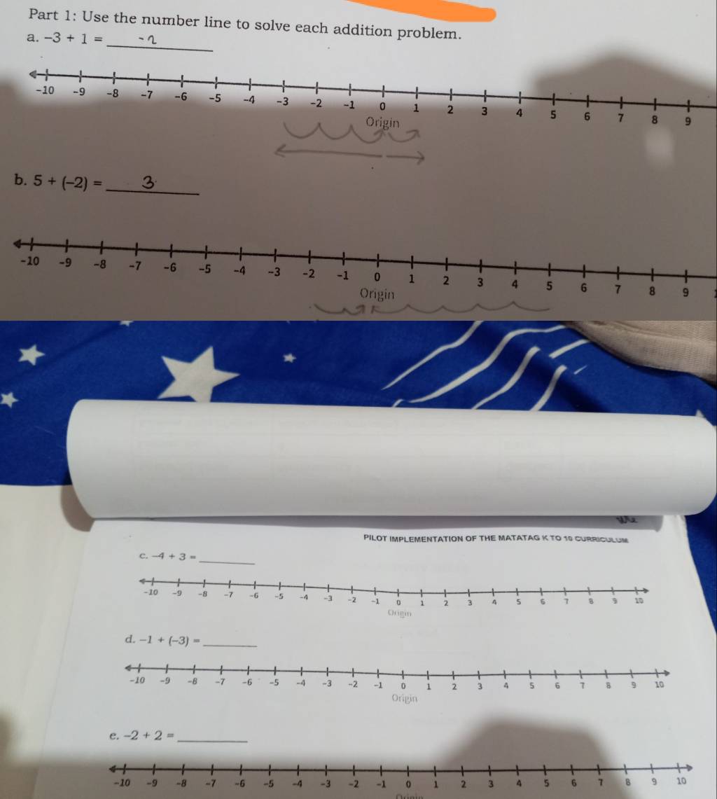 Use the number line to solve each addition problem. 
_ 
a. -3+1=
Origin 
b. 5+(-2)= _ 
* 
★ 
 
PILOT IMPLEMENTATION OF THE MATATAG K TO 10 CURRICULUM 
_ 
c. -4+3=
d. -1+(-3)= _ 
e. -2+2= _