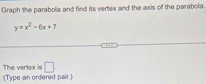 Graph the parabola and find its vertex and the axis of the parabola.
y=x^2-6x+7
The vertex is □ . 
(Type an ordered pair.)