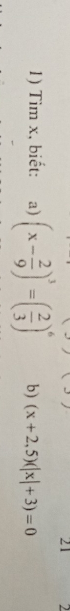 21 2 
1) Tìm x, biết: a) (x- 2/9 )^3=( 2/3 )^6 b) (x+2,5)(|x|+3)=0