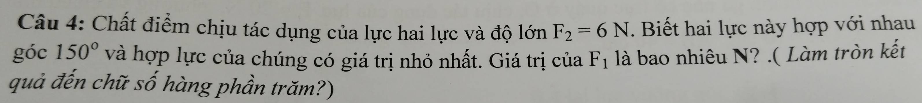 Chất điểm chịu tác dụng của lực hai lực và độ lớn F_2=6N. Biết hai lực này hợp với nhau 
góc 150° và hợp lực của chúng có giá trị nhỏ nhất. Giá trị của F_1 là bao nhiêu N? .( Làm tròn kết 
quả đến chữ số hàng phần trăm?)