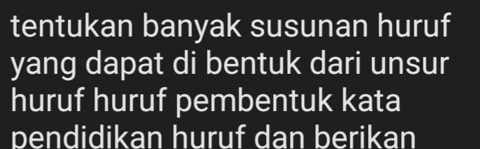 tentukan banyak susunan huruf 
yang dapat di bentuk dari unsur 
huruf huruf pembentuk kata 
pendidikan huruf dan berikan