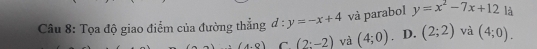 Tọa độ giao điểm của đường thẳng d:y=-x+4 và parabol y=x^2-7x+12 là
(4,0) C. (2:-2) và (4;0). D. (2;2) và (4;0).