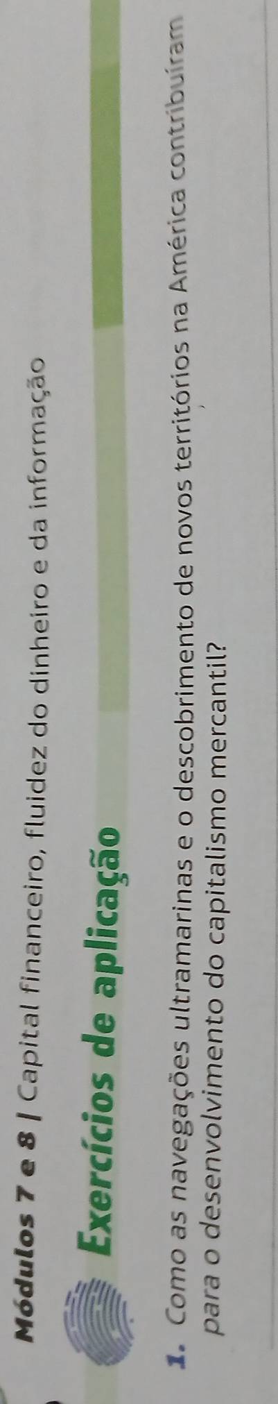 Módulos 7 e 8 | Capital financeiro, fluidez do dinheiro e da informação 
Exercícios de aplicação 
a Como as navegações ultramarinas e o descobrimento de novos territórios na América contribuíram 
para o desenvolvimento do capitalismo mercantil?