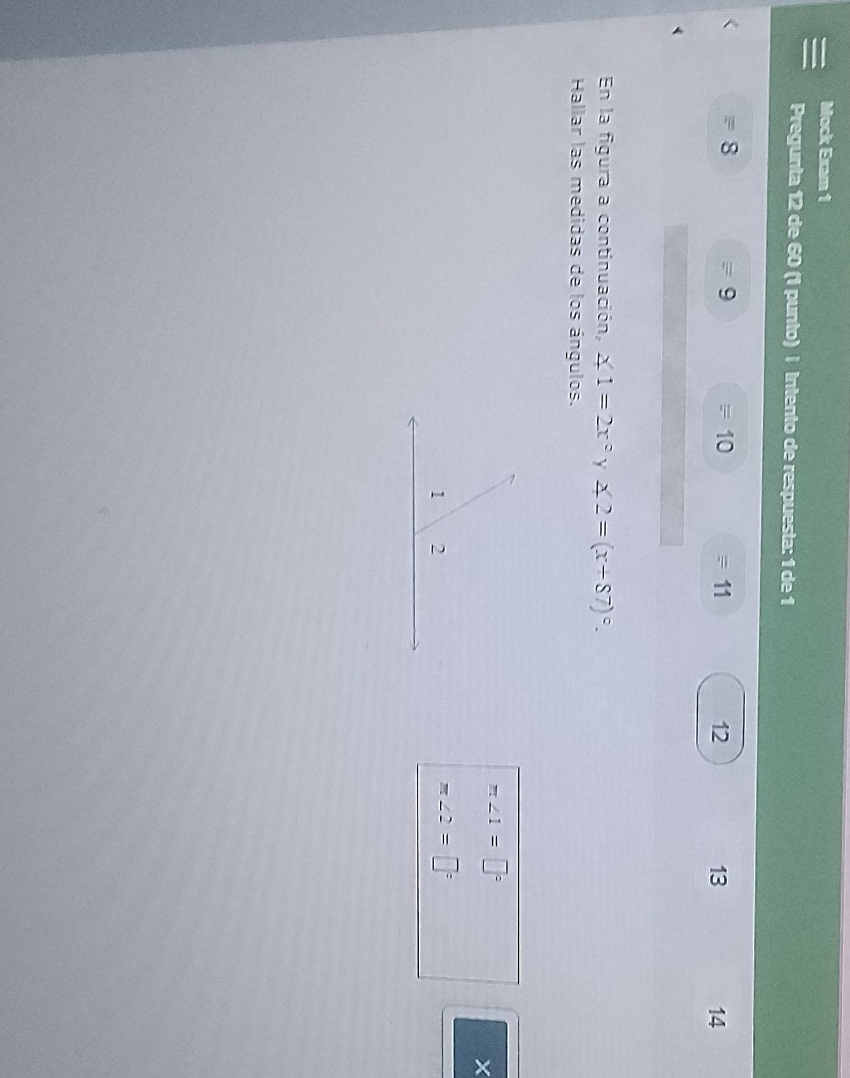 Mock Exam 1 
Pregunta 12 de 60 (1 punto) | Intento de respuesta: 1 de 1
8 = 9 10 12 13 14
=11 
En la figura a continuación, ∠ 1=2x° Y ∠ 2=(x+87)^circ . 
Hallar las medidas de los ángulos.
m∠ 1=□°
×
m∠ 2=□°