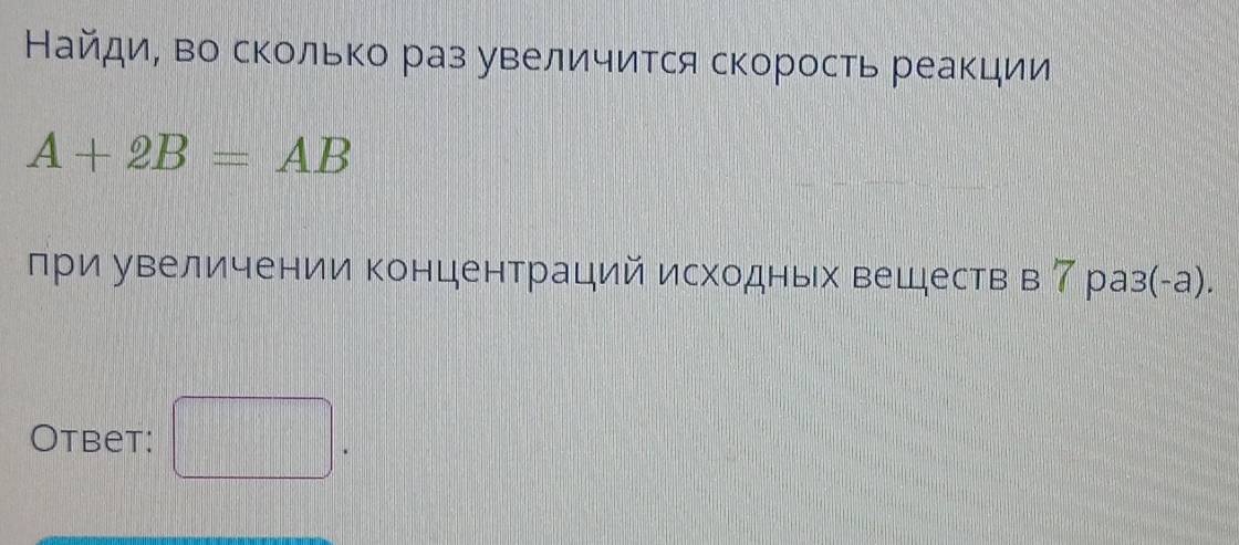 Найди, во сколько раз увеличится скорость реакции
A+2B=AB
при увеличении концентраций исходных веществ в 7раз(-а). 
Otbet: □ □°