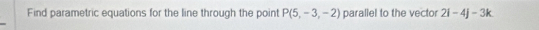Find parametric equations for the line through the point P(5,-3,-2) parallel to the vector 2i-4j-3k.