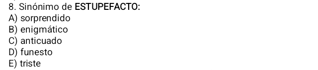 Sinónimo de ESTUPEFACTO:
A) sorprendido
B) enigmático
C) anticuado
D) funesto
E) triste