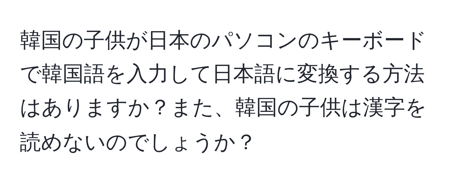 韓国の子供が日本のパソコンのキーボードで韓国語を入力して日本語に変換する方法はありますか？また、韓国の子供は漢字を読めないのでしょうか？