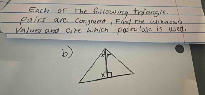 Each of The following triangle
Pairs are congruent, Find mhe uninown
values and cire which postulate is used,
b)