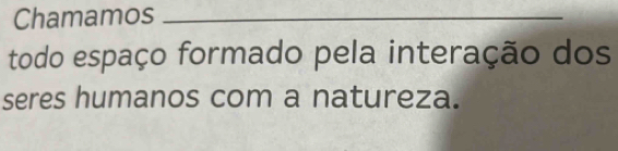 Chamamos_ 
todo espaço formado pela interação dos 
seres humanos com a natureza.