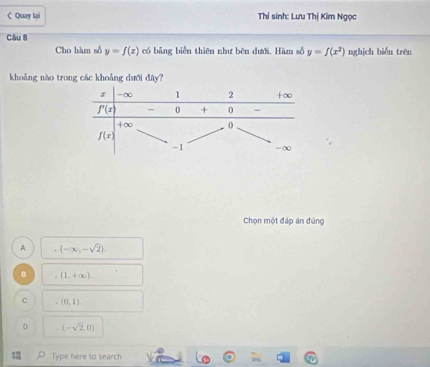 y=f(x) có bảng biển thiên như bên dưới. Hàm số y=f(x^2) nghịch biến trên
khoảng nào trong các khoảng dưới đây?
Chọn một đáp án đúng
A (-∈fty ,-sqrt(2)).
B . (1,+∈fty ).
C (0,1)
D (-sqrt(2),0)
Type here to search