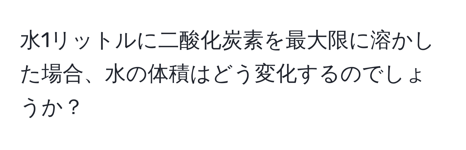 水1リットルに二酸化炭素を最大限に溶かした場合、水の体積はどう変化するのでしょうか？