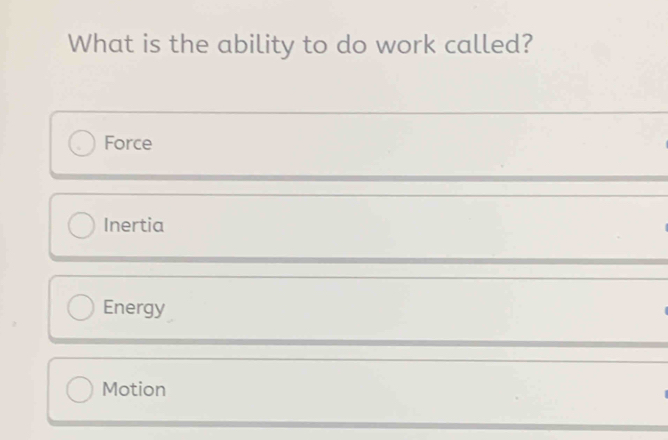 What is the ability to do work called?
Force
Inertia
Energy
Motion