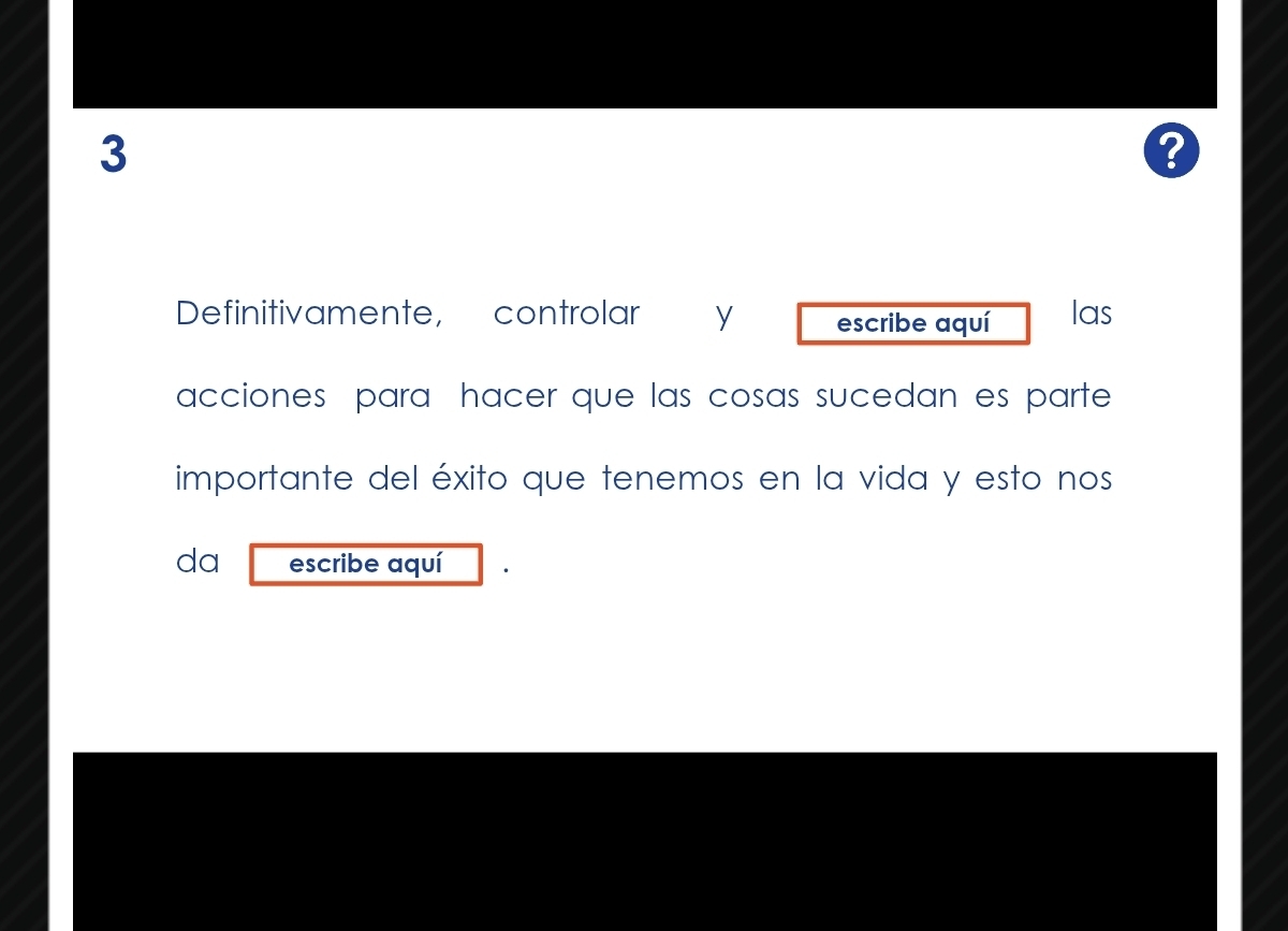 a 
8 
Definitivamente, controlar y escribe aquí las 
acciones para hacer que las cosas sucedan es parte 
importante del éxito que tenemos en la vida y esto nos 
da escribe aquí