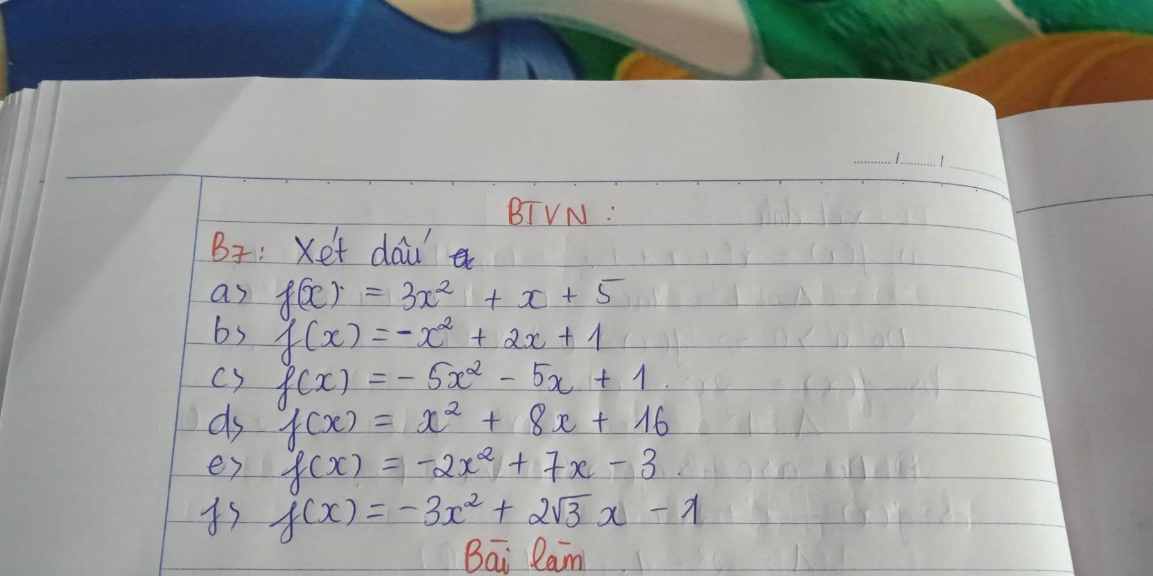 BJVN: 
B: Xet dai 
as f(x)=3x^2+x+5
bs f(x)=-x^2+2x+1
cs f(x)=-5x^2-5x+1
ds f(x)=x^2+8x+16
ey f(x)=-2x^2+7x-3
4s f(x)=-3x^2+2sqrt(3)x-1
Bai lam