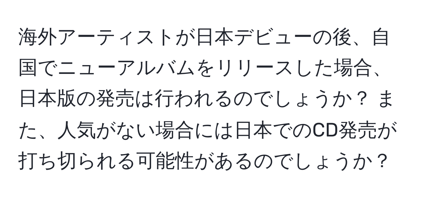 海外アーティストが日本デビューの後、自国でニューアルバムをリリースした場合、日本版の発売は行われるのでしょうか？ また、人気がない場合には日本でのCD発売が打ち切られる可能性があるのでしょうか？