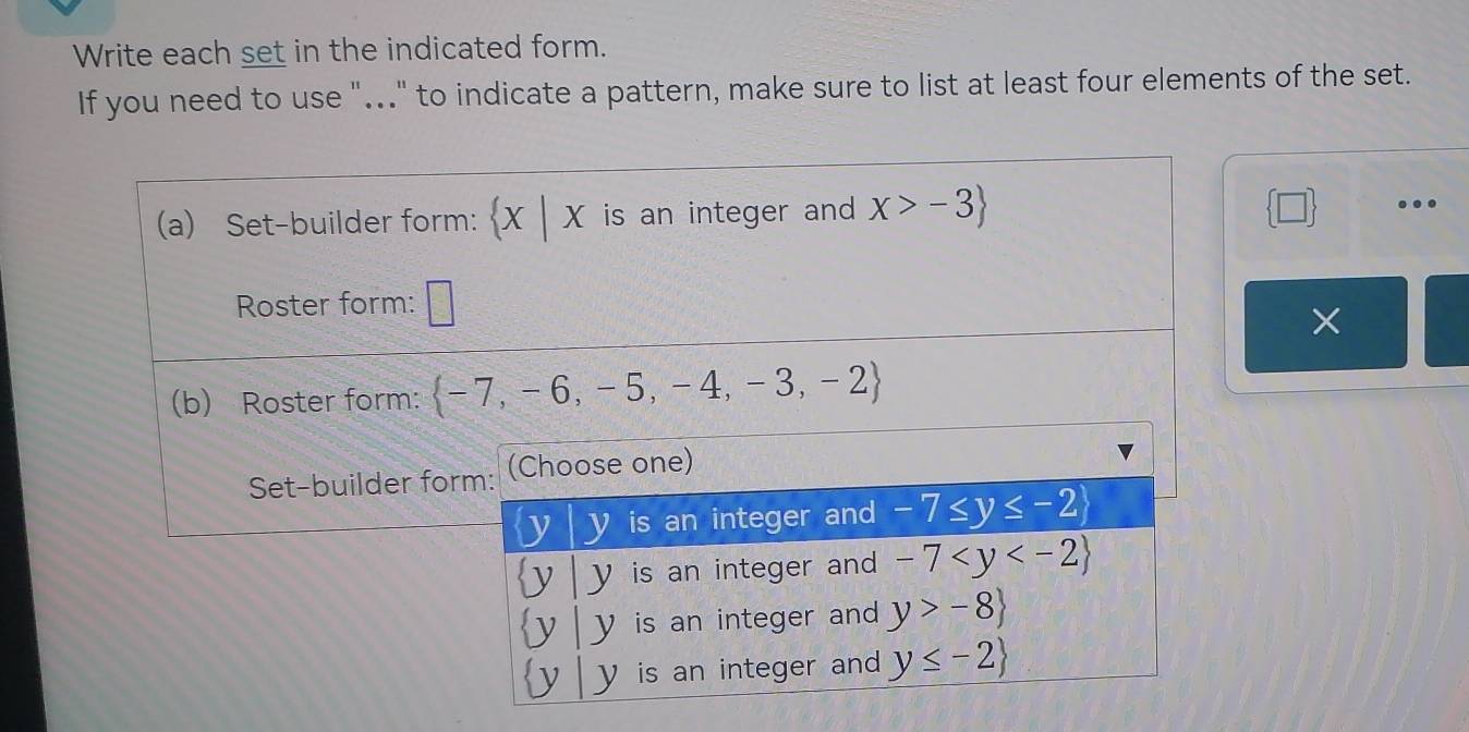 Write each set in the indicated form.
If you need to use "..." to indicate a pattern, make sure to list at least four elements of the set.
□.
×