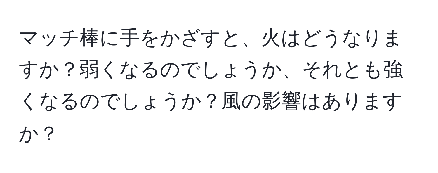 マッチ棒に手をかざすと、火はどうなりますか？弱くなるのでしょうか、それとも強くなるのでしょうか？風の影響はありますか？