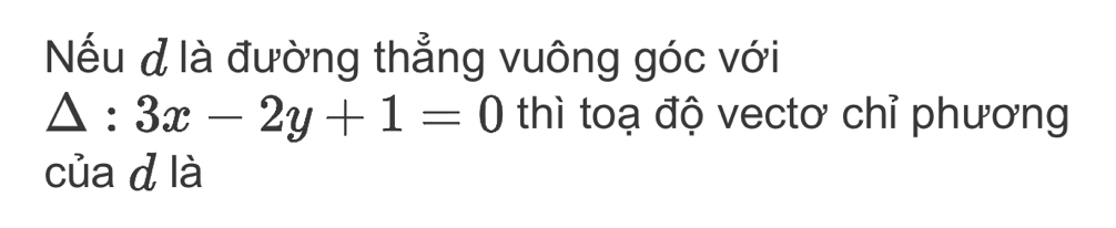 Nếu đ là đường thẳng vuông góc với
△ :3x-2y+1=0 thì toạ độ vectơ chỉ phương 
của d là