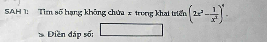 SAH 1: Tìm số hạng không chứa x trong khai triển (2x^2- 1/x^2 )^4. 
Điền đáp số: