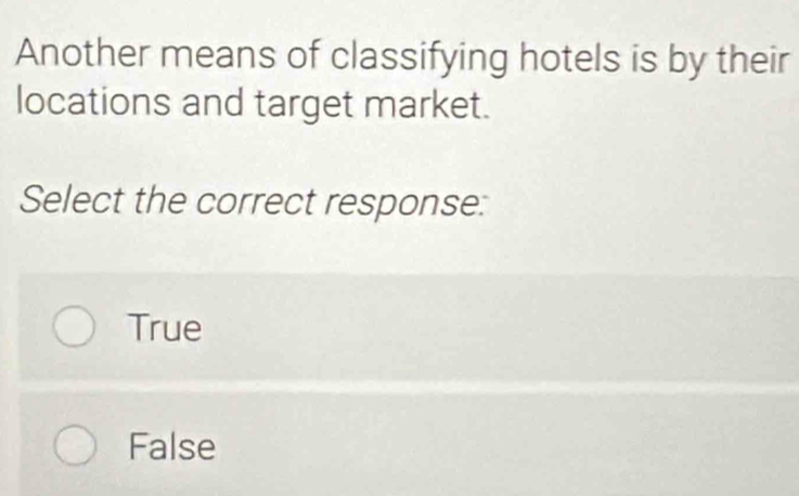 Another means of classifying hotels is by their
locations and target market.
Select the correct response:
True
False