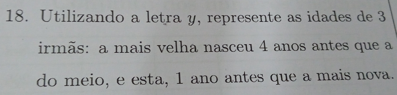 Utilizando a letra y, represente as idades de 3
irmãs: a mais velha nasceu 4 anos antes que a 
do meio, e esta, 1 ano antes que a mais nova.