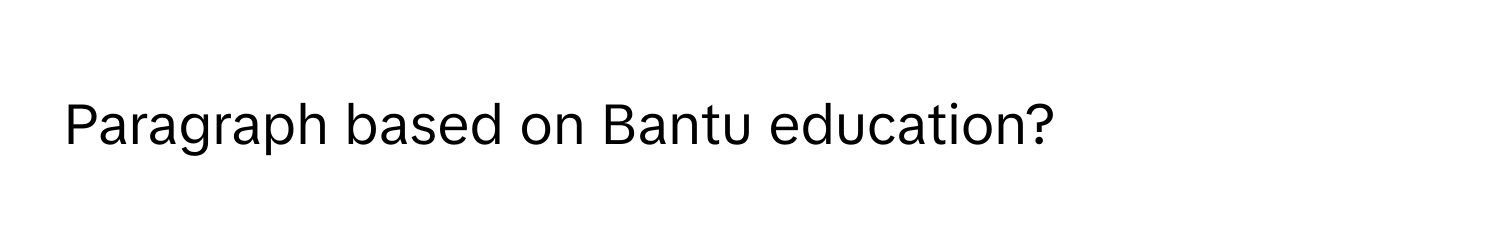 Paragraph based on Bantu education?