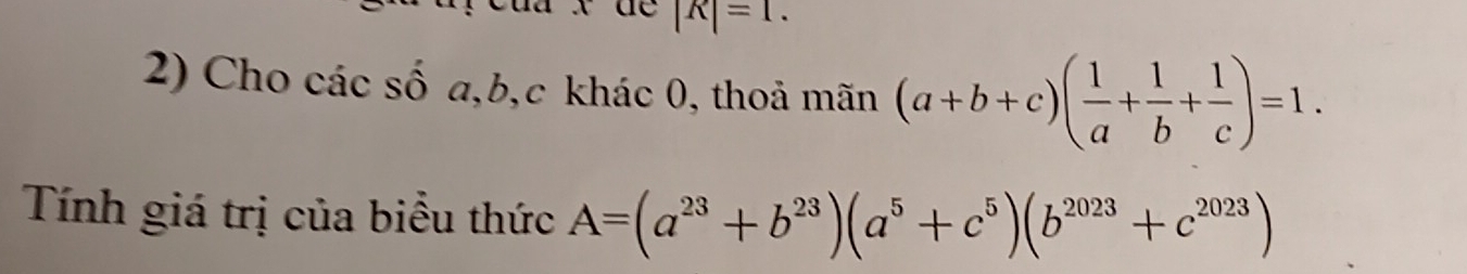 |R|=1. 
2) Cho các số a, b, c khác 0, thoả mãn (a+b+c)( 1/a + 1/b + 1/c )=1. 
Tính giá trị của biểu thức A=(a^(23)+b^(23))(a^5+c^5)(b^(2023)+c^(2023))