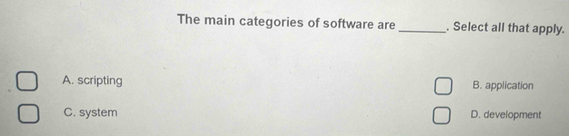 The main categories of software are _. Select all that apply.
A. scripting B. application
C. system D. development