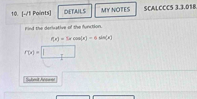 DETAILS MY NOTES SCALCCC5 3.3.018 
Find the derivative of the function.
f(x)=5xcos (x)-6sin (x)
f'(x)=□
Submit Answer