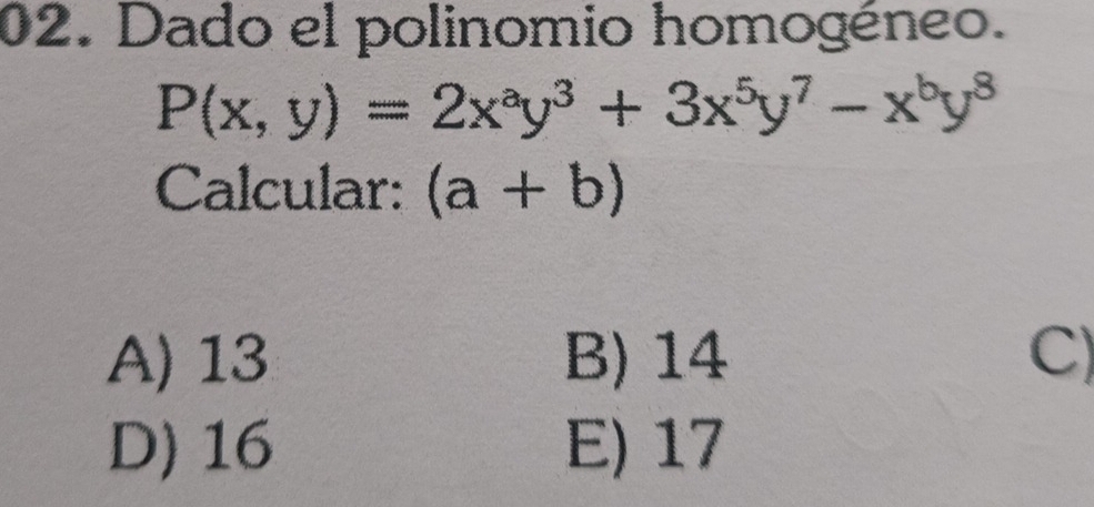 Dado el polinomio homogéneo.
P(x,y)=2x^ay^3+3x^5y^7-x^by^8
Calcular: (a+b)
A) 13 B) 14 C)
D) 16 E) 17