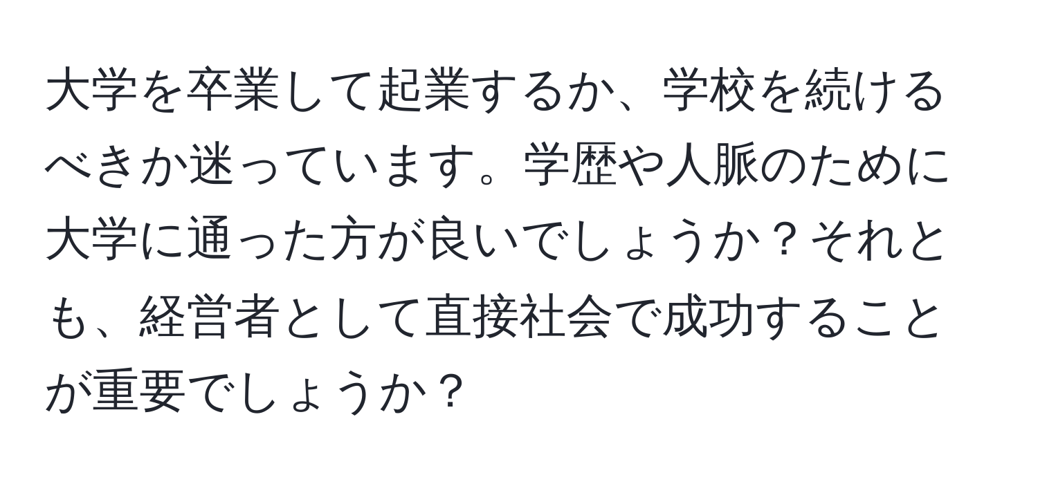 大学を卒業して起業するか、学校を続けるべきか迷っています。学歴や人脈のために大学に通った方が良いでしょうか？それとも、経営者として直接社会で成功することが重要でしょうか？