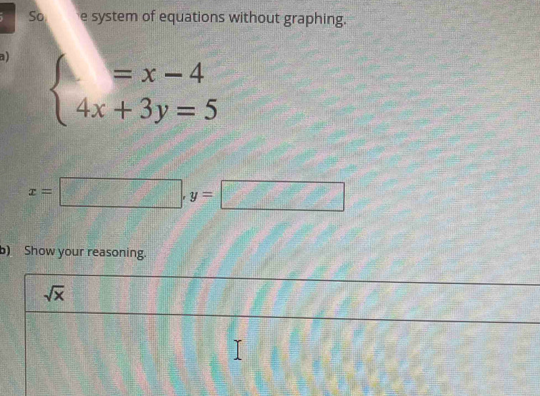 So e system of equations without graphing.
a) beginarrayl =x-4 4x+3y=5endarray.
x=□ , y=□
b) Show your reasoning.
sqrt(x)