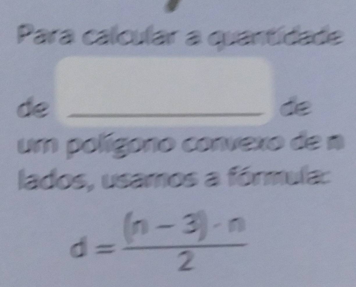 Para calcular a quantidade 
de_ 
de 
um polígono convexo de a 
lados, usamos a fórmula:
d= ((n-3)· n)/2 