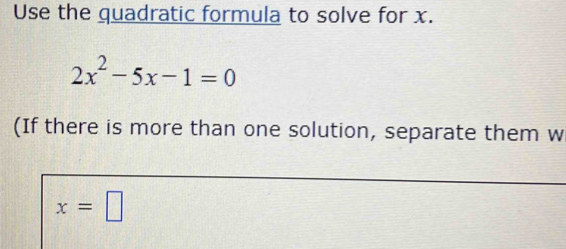 Use the quadratic formula to solve for x.
2x^2-5x-1=0
(If there is more than one solution, separate them w
x=□