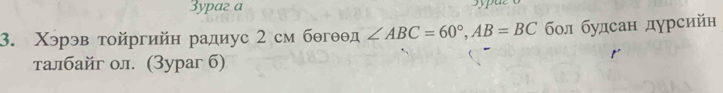 3ypaz a 
3. Χэрэв τοйргийн радиус 2 см бθгθθд ∠ ABC=60°, AB=BC бол будсан дурсийн 
τалбайг ол. (3ypar 6)